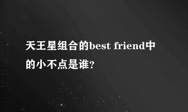 天王星组合的best friend中的小不点是谁？