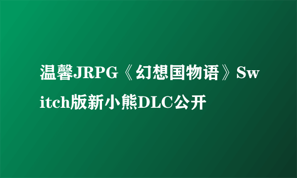 温馨JRPG《幻想国物语》Switch版新小熊DLC公开