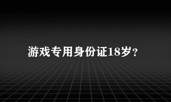 游戏专用身份证18岁？
