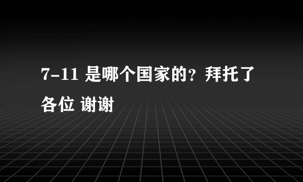 7-11 是哪个国家的？拜托了各位 谢谢