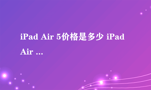 iPad Air 5价格是多少 iPad Air 5价格介绍