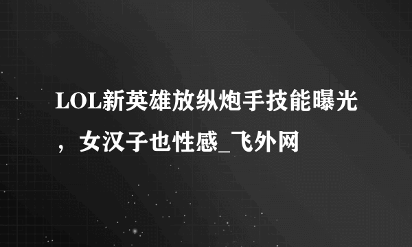LOL新英雄放纵炮手技能曝光，女汉子也性感_飞外网