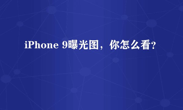 iPhone 9曝光图，你怎么看？