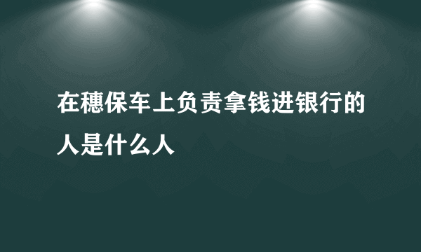 在穗保车上负责拿钱进银行的人是什么人