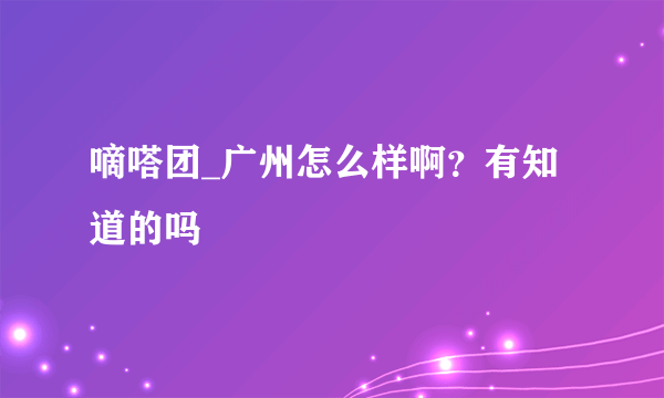 嘀嗒团_广州怎么样啊？有知道的吗