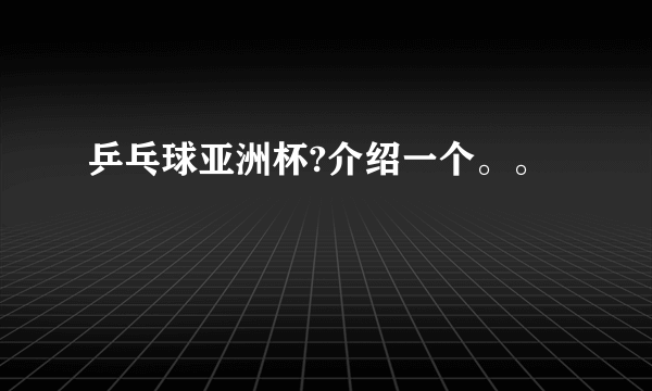 乒乓球亚洲杯?介绍一个。。