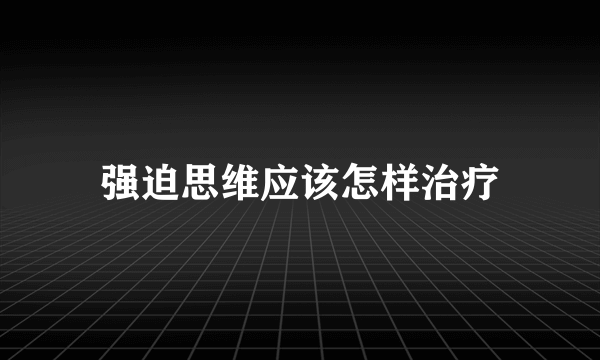 强迫思维应该怎样治疗