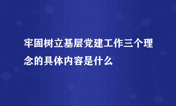 牢固树立基层党建工作三个理念的具体内容是什么