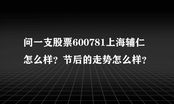 问一支股票600781上海辅仁怎么样？节后的走势怎么样？