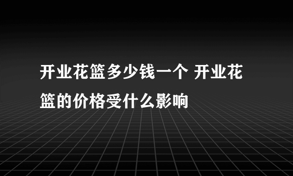 开业花篮多少钱一个 开业花篮的价格受什么影响