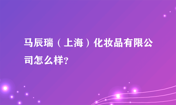 马辰瑞（上海）化妆品有限公司怎么样？