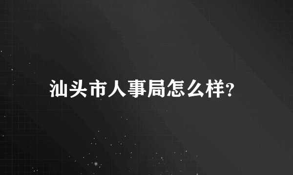 汕头市人事局怎么样？