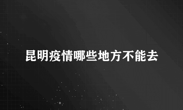 昆明疫情哪些地方不能去