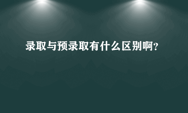 录取与预录取有什么区别啊？