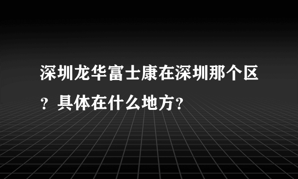 深圳龙华富士康在深圳那个区？具体在什么地方？