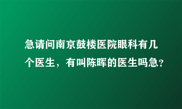 急请问南京鼓楼医院眼科有几个医生，有叫陈晖的医生吗急？
