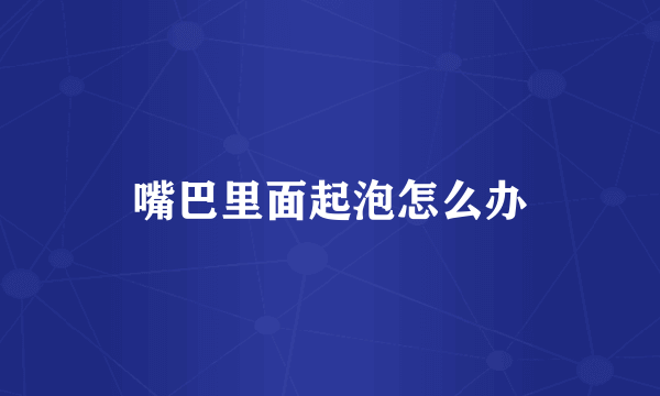 嘴巴里面起泡怎么办