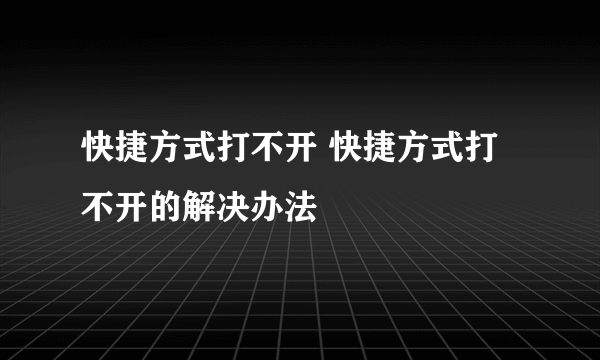 快捷方式打不开 快捷方式打不开的解决办法