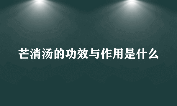 芒消汤的功效与作用是什么