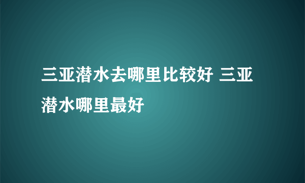 三亚潜水去哪里比较好 三亚潜水哪里最好