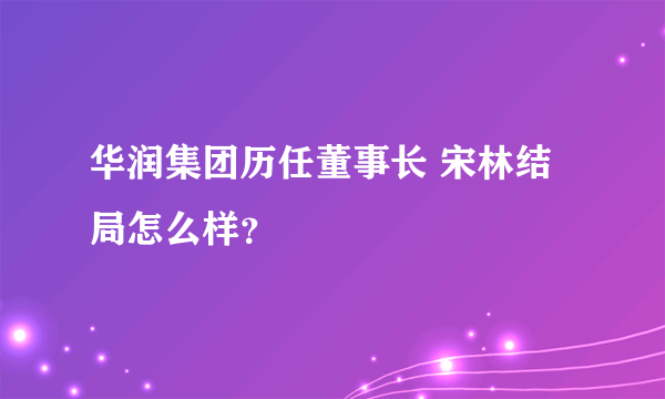 华润集团历任董事长 宋林结局怎么样？