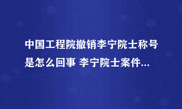 中国工程院撤销李宁院士称号是怎么回事 李宁院士案件宣判结果