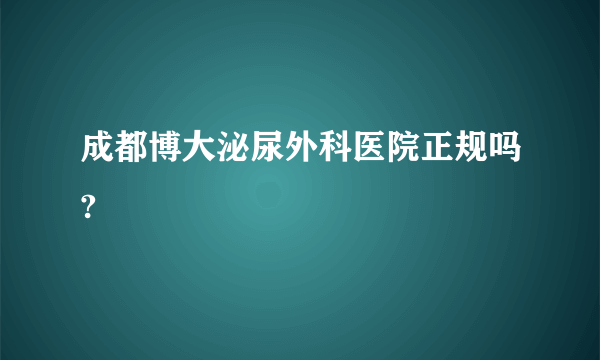 成都博大泌尿外科医院正规吗?
