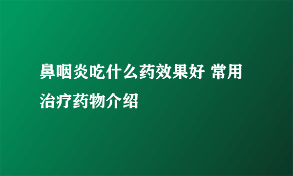鼻咽炎吃什么药效果好 常用治疗药物介绍
