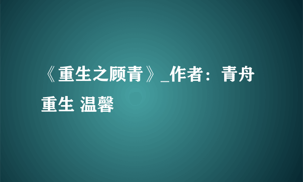 《重生之顾青》_作者：青舟 重生 温馨