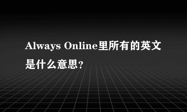 Always Online里所有的英文是什么意思？