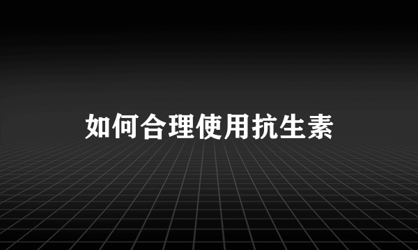 如何合理使用抗生素