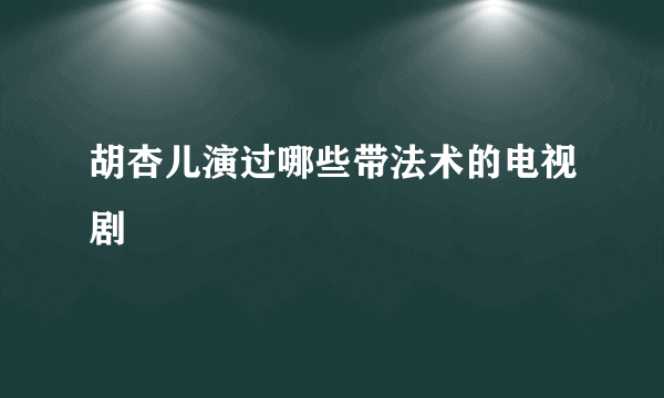 胡杏儿演过哪些带法术的电视剧