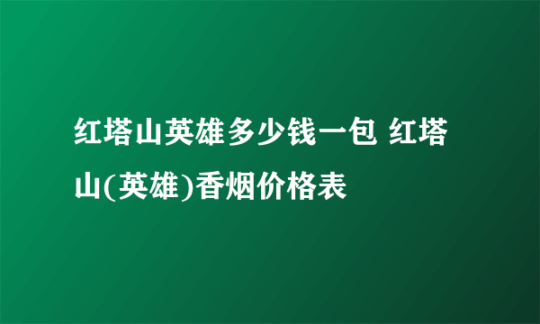 红塔山英雄多少钱一包 红塔山(英雄)香烟价格表