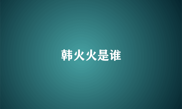 韩火火是谁