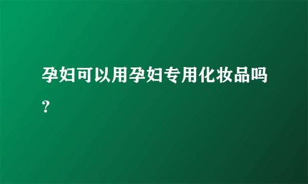 孕妇可以用孕妇专用化妆品吗？