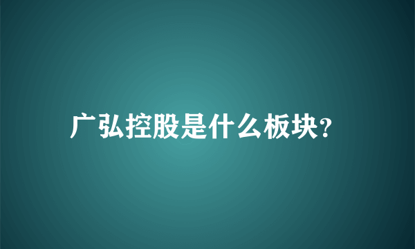 广弘控股是什么板块？