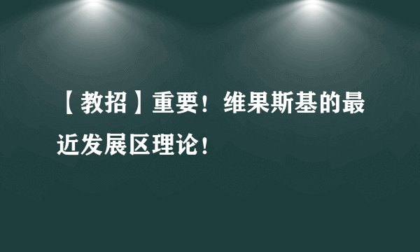 【教招】重要！维果斯基的最近发展区理论！