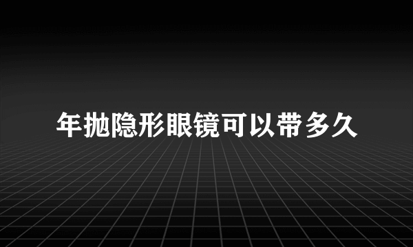 年抛隐形眼镜可以带多久