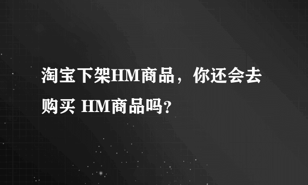 淘宝下架HM商品，你还会去购买 HM商品吗？
