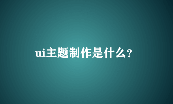 ui主题制作是什么？