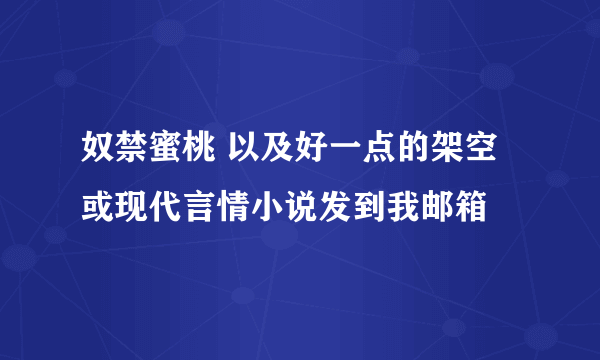 奴禁蜜桃 以及好一点的架空或现代言情小说发到我邮箱