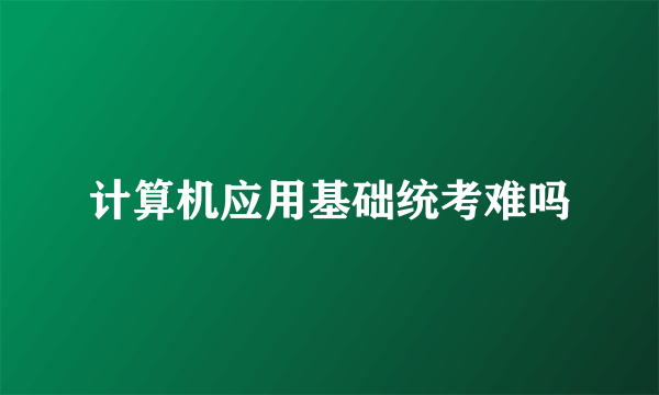 计算机应用基础统考难吗