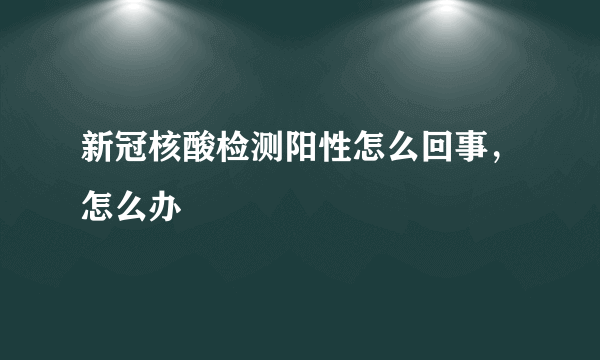 新冠核酸检测阳性怎么回事，怎么办