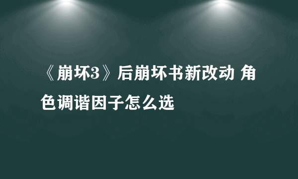 《崩坏3》后崩坏书新改动 角色调谐因子怎么选