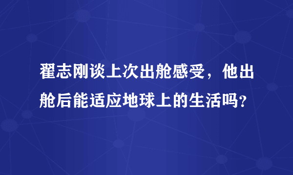 翟志刚谈上次出舱感受，他出舱后能适应地球上的生活吗？