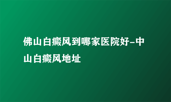 佛山白癜风到哪家医院好-中山白癜风地址