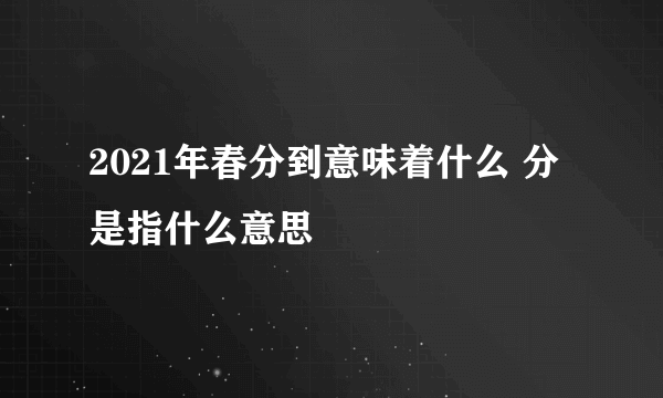 2021年春分到意味着什么 分是指什么意思