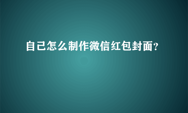 自己怎么制作微信红包封面？