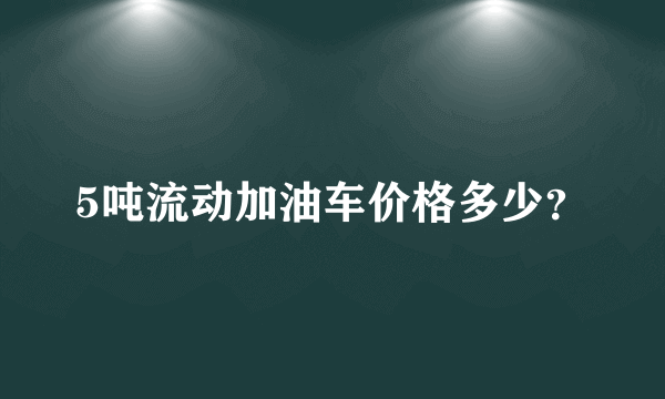 5吨流动加油车价格多少？