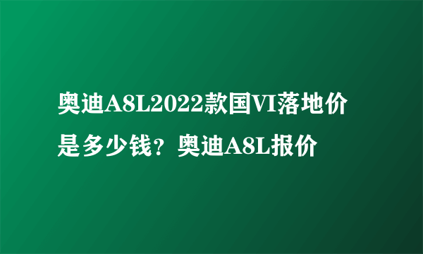 奥迪A8L2022款国VI落地价是多少钱？奥迪A8L报价